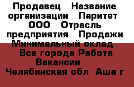 Продавец › Название организации ­ Паритет, ООО › Отрасль предприятия ­ Продажи › Минимальный оклад ­ 1 - Все города Работа » Вакансии   . Челябинская обл.,Аша г.